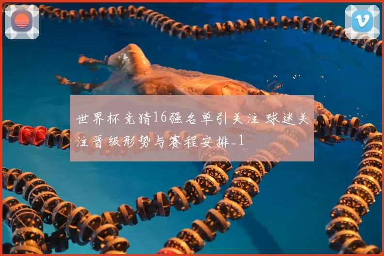 世界杯竞猜16强名单引关注 球迷关注晋级形势与赛程安排_1