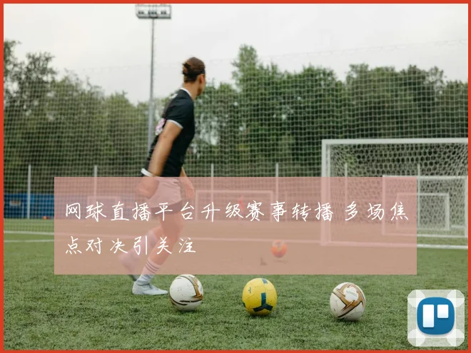 网球直播平台升级赛事转播 多场焦点对决引关注