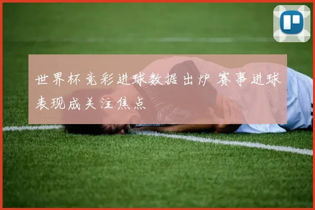 世界杯竞彩进球数据出炉 赛事进球表现成关注焦点