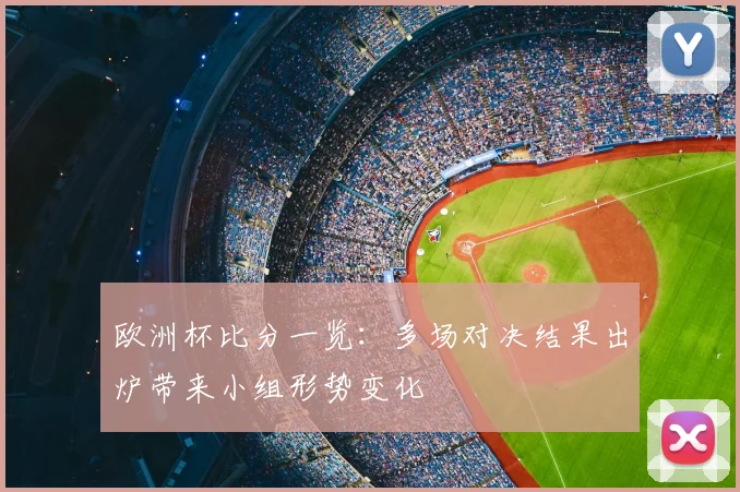 欧洲杯比分一览：多场对决结果出炉带来小组形势变化