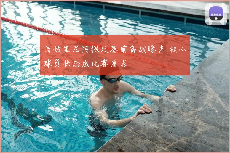 马佐里尼阿根廷赛前备战曝光 核心球员状态成比赛看点