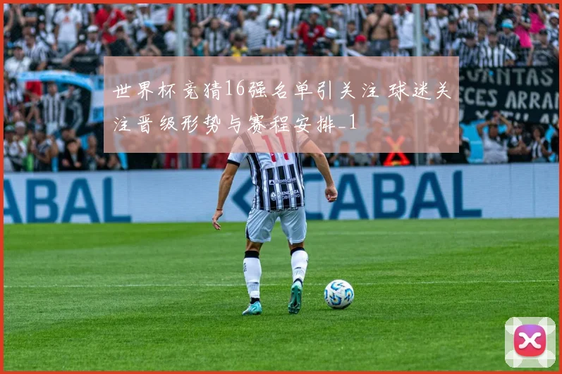 世界杯竞猜16强名单引关注 球迷关注晋级形势与赛程安排_1
