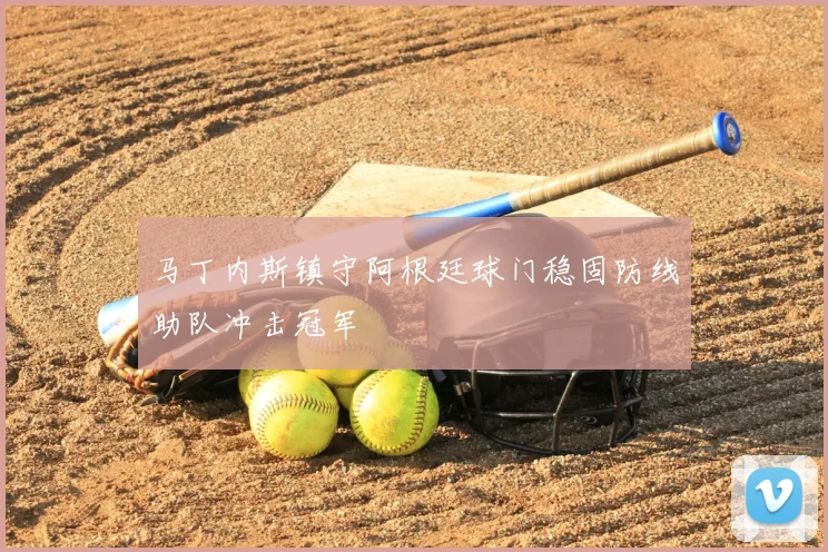 马丁内斯镇守阿根廷球门稳固防线助队冲击冠军