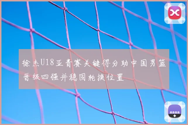 徐杰U18亚青赛关键得分助中国男篮晋级四强并稳固轮换位置