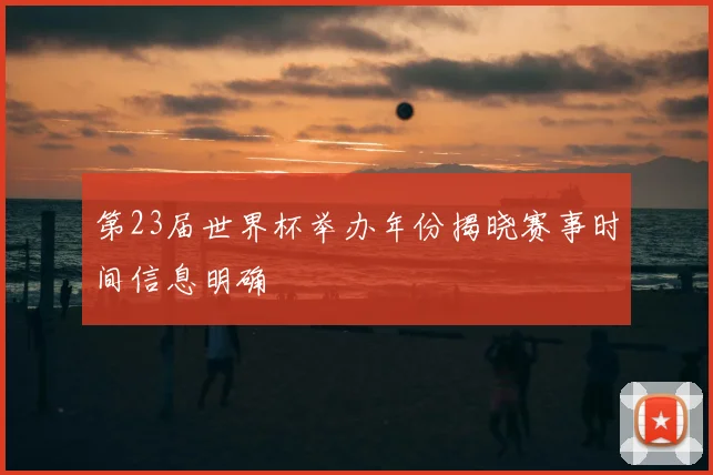 第23届世界杯举办年份揭晓赛事时间信息明确