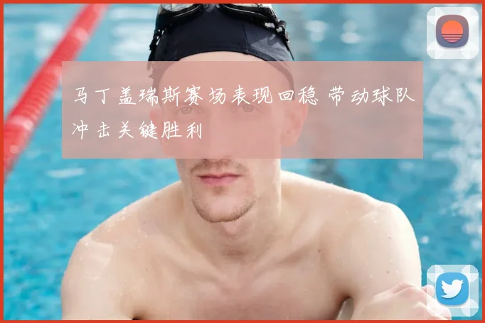 马丁盖瑞斯赛场表现回稳 带动球队冲击关键胜利